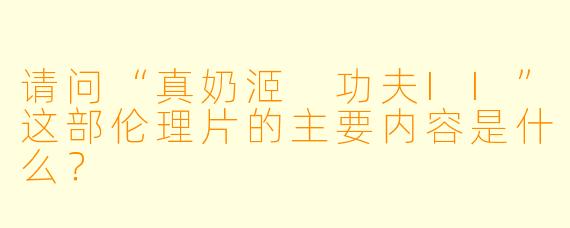 请问“真奶洍 功夫II”这部伦理片的主要内容是什么?