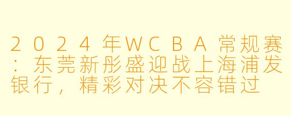2024年WCBA常规赛：东莞新彤盛迎战上海浦发银行，精彩对决不容错过