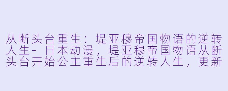 从断头台重生：堤亚穆帝国物语的逆转人生-日本动漫，堤亚穆帝国物语从断头台开始公主重生后的逆转人生，更新至12集，高清版