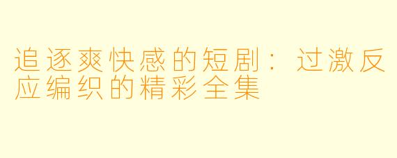 追逐爽快感的短剧：过激反应编织的精彩全集