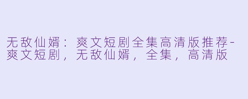 无敌仙婿：爽文短剧全集高清版推荐-爽文短剧，无敌仙婿，全集，高清版