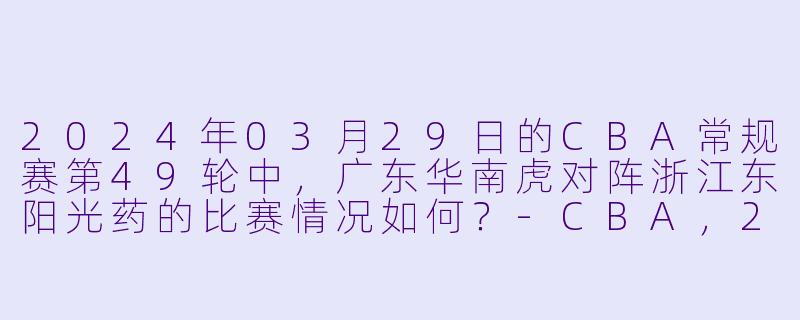 2024年03月29日的CBA常规赛第49轮中,广东华南虎对阵浙江东阳光药的比赛情况如何?
