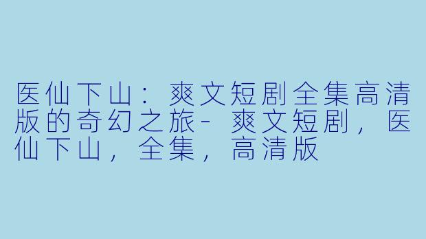 医仙下山:爽文短剧全集高清版的奇幻之旅