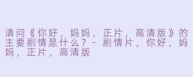 请问《你好,妈妈,正片,高清版》的主要剧情是什么?
