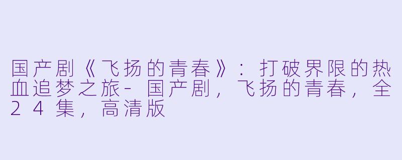 国产剧《飞扬的青春》:打破界限的热血追梦之旅