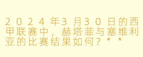 2024年3月30日的西甲联赛中,赫塔菲与塞维利亚的比赛结果如何?**