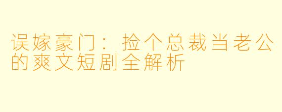 误嫁豪门：捡个总裁当老公的爽文短剧全解析