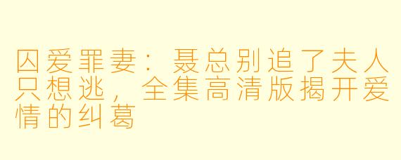 囚爱罪妻：聂总别追了夫人只想逃，全集高清版揭开爱情的纠葛