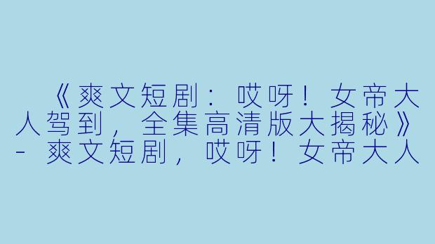 《爽文短剧:哎呀!女帝大人驾到,全集高清版大揭秘》