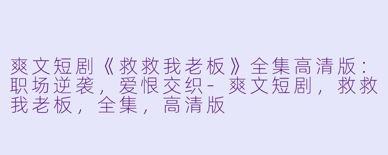 爽文短剧《救救我老板》全集高清版：职场逆袭，爱恨交织-爽文短剧，救救我老板，全集，高清版