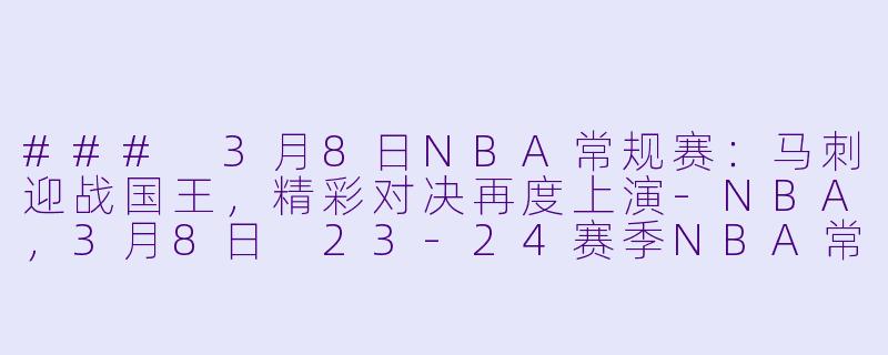 ### 3月8日NBA常规赛：马刺迎战国王，精彩对决再度上演-NBA，3月8日 23-24赛季NBA常规赛 马刺 VS 国王，正赛，高清版