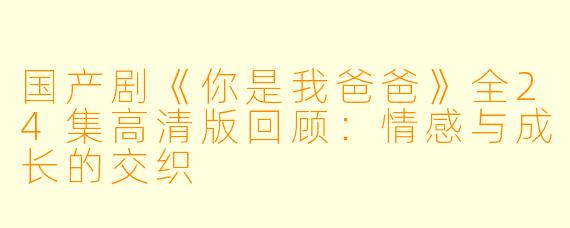 国产剧《你是我爸爸》全24集高清版回顾：情感与成长的交织