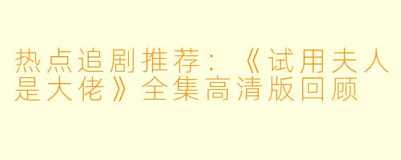 热点追剧推荐:《试用夫人是大佬》全集高清版回顾