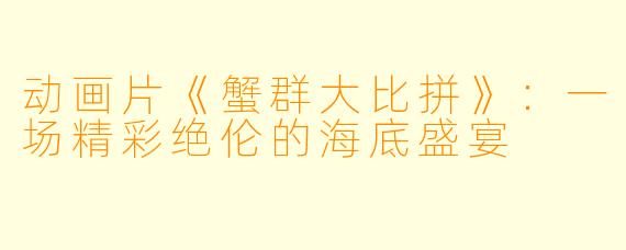 动画片《蟹群大比拼》：一场精彩绝伦的海底盛宴