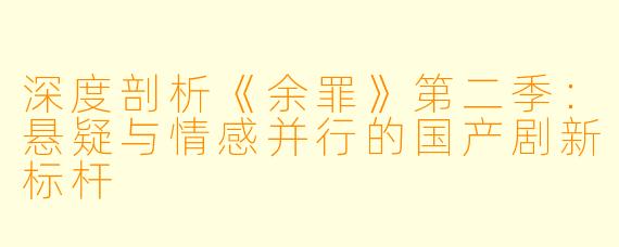 深度剖析《余罪》第二季：悬疑与情感并行的国产剧新标杆