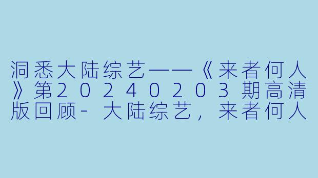 洞悉大陆综艺——《来者何人》第20240203期高清版回顾-大陆综艺，来者何人，更新至20240203期，高清版