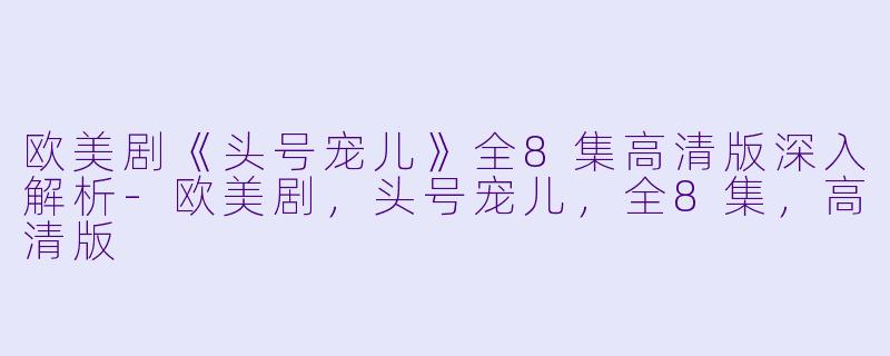 欧美剧《头号宠儿》全8集高清版深入解析-欧美剧，头号宠儿，全8集，高清版