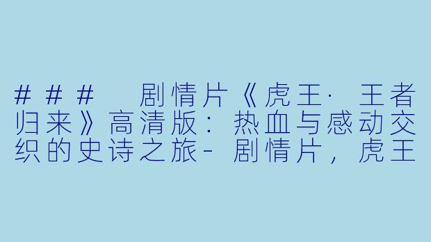 ### 剧情片《虎王·王者归来》高清版：热血与感动交织的史诗之旅-剧情片，虎王·王者归来，正片，高清版