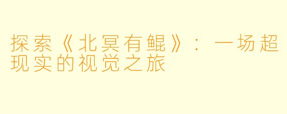 探索《北冥有鲲》：一场超现实的视觉之旅