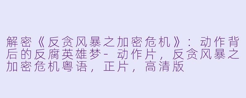 解密《反贪风暴之加密危机》:动作背后的反腐英雄梦