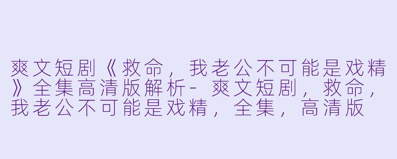 爽文短剧《救命，我老公不可能是戏精》全集高清版解析-爽文短剧，救命，我老公不可能是戏精，全集，高清版