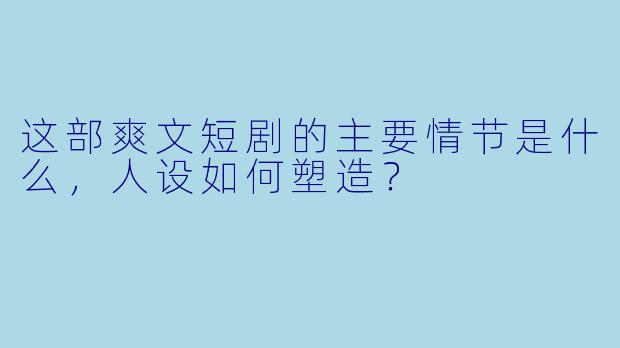 这部爽文短剧的主要情节是什么,人设如何塑造?