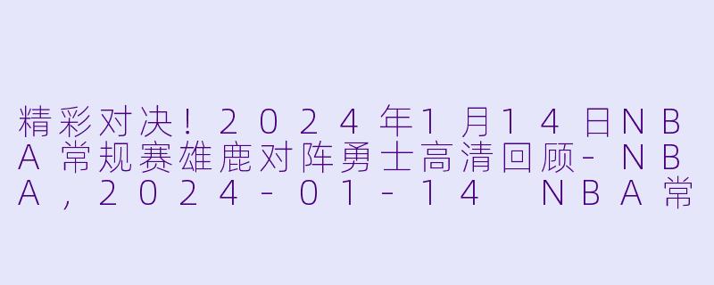 精彩对决！2024年1月14日NBA常规赛雄鹿对阵勇士高清回顾-NBA，2024-01-14 NBA常规赛 雄鹿 VS 勇士，正赛，高清版