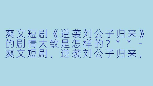 爽文短剧《逆袭刘公子归来》的剧情大致是怎样的?**