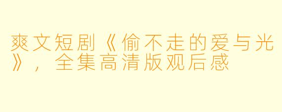 爽文短剧《偷不走的爱与光》，全集高清版观后感