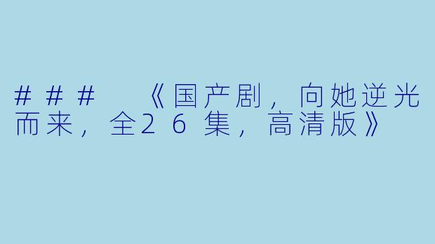 ### 《国产剧，向她逆光而来，全26集，高清版》