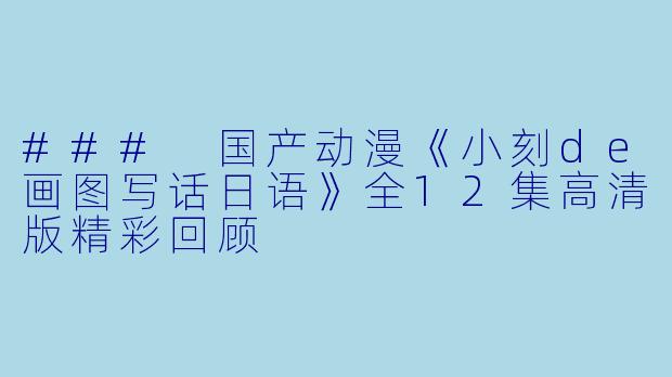 ### 国产动漫《小刻de画图写话日语》全12集高清版精彩回顾