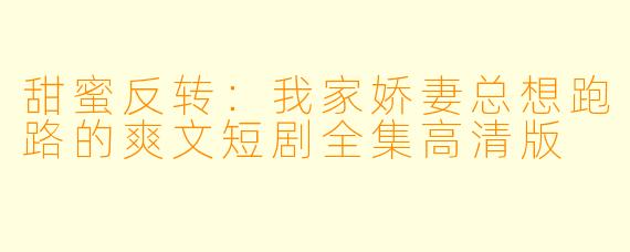 甜蜜反转:我家娇妻总想跑路的爽文短剧全集高清版