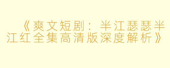  《爽文短剧：半江瑟瑟半江红全集高清版深度解析》