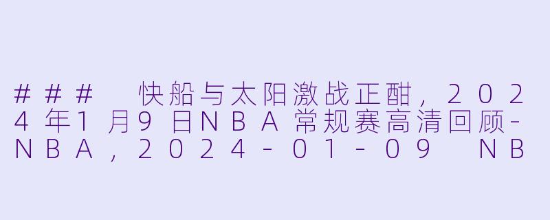 ### 快船与太阳激战正酣，2024年1月9日NBA常规赛高清回顾-NBA，2024-01-09 NBA常规赛 快船 VS 太阳，正赛，高清版
