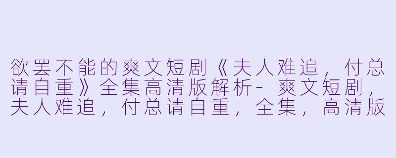 欲罢不能的爽文短剧《夫人难追,付总请自重》全集高清版解析