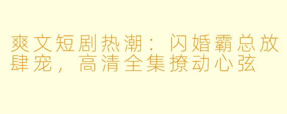 爽文短剧热潮：闪婚霸总放肆宠，高清全集撩动心弦