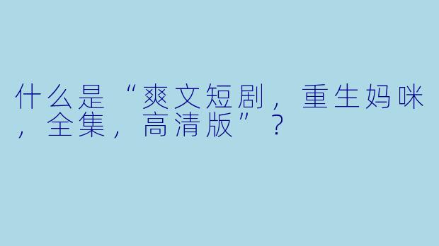 什么是“爽文短剧,重生妈咪,全集,高清版”?
