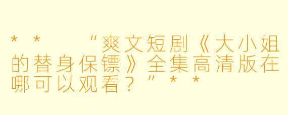 ** “爽文短剧《大小姐的替身保镖》全集高清版在哪可以观看?”**