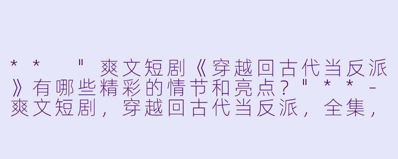 ** "爽文短剧《穿越回古代当反派》有哪些精彩的情节和亮点?"**