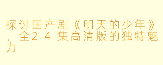 探讨国产剧《明天的少年》,全24集高清版的独特魅力