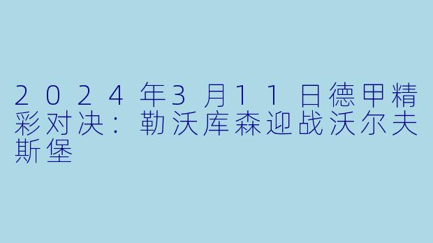 2024年3月11日德甲精彩对决:勒沃库森迎战沃尔夫斯堡