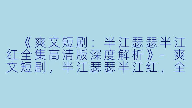 《爽文短剧:半江瑟瑟半江红全集高清版深度解析》