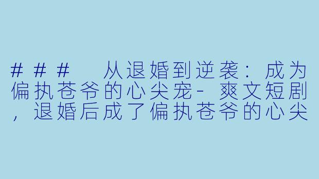 ### 从退婚到逆袭：成为偏执苍爷的心尖宠-爽文短剧，退婚后成了偏执苍爷的心尖宠，全集，高清版