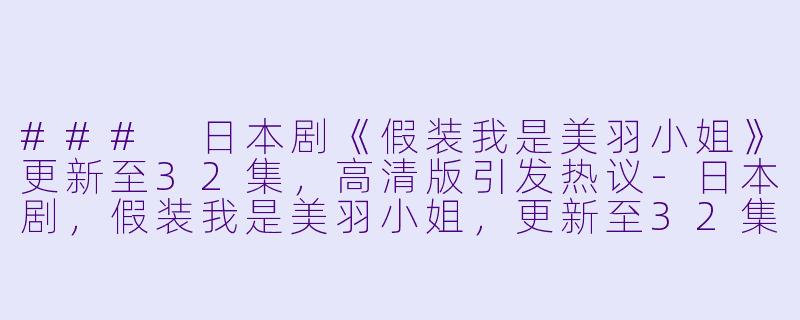 ### 日本剧《假装我是美羽小姐》更新至32集，高清版引发热议-日本剧，假装我是美羽小姐，更新至32集，高清版