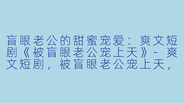 盲眼老公的甜蜜宠爱:爽文短剧《被盲眼老公宠上天》