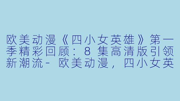 欧美动漫《四小女英雄》第一季精彩回顾：8集高清版引领新潮流-欧美动漫，四小女英雄第一季，全8集，高清版