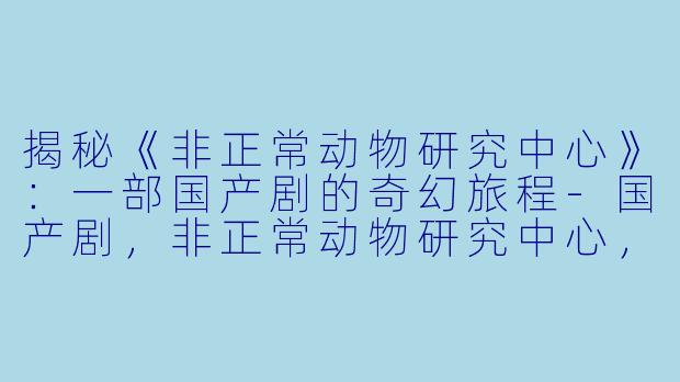 揭秘《非正常动物研究中心》:一部国产剧的奇幻旅程