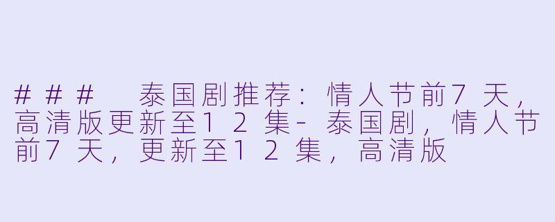 ### 泰国剧推荐：情人节前7天，高清版更新至12集-泰国剧，情人节前7天，更新至12集，高清版