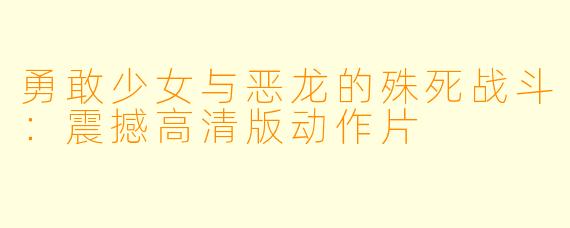 勇敢少女与恶龙的殊死战斗:震撼高清版动作片