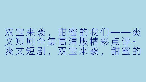 双宝来袭,甜蜜的我们——爽文短剧全集高清版精彩点评